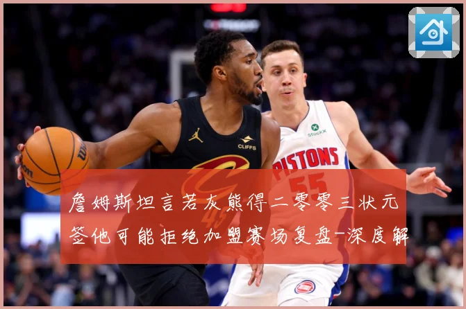 詹姆斯坦言若灰熊得二零零三状元签他可能拒绝加盟赛场复盘-深度解析
