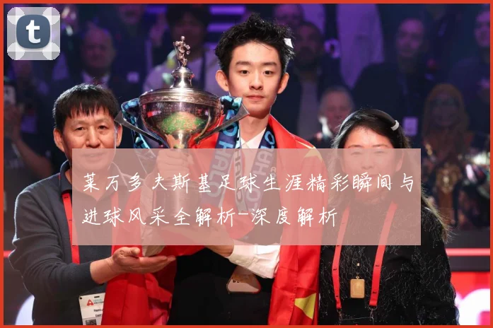 莱万多夫斯基足球生涯精彩瞬间与进球风采全解析-深度解析