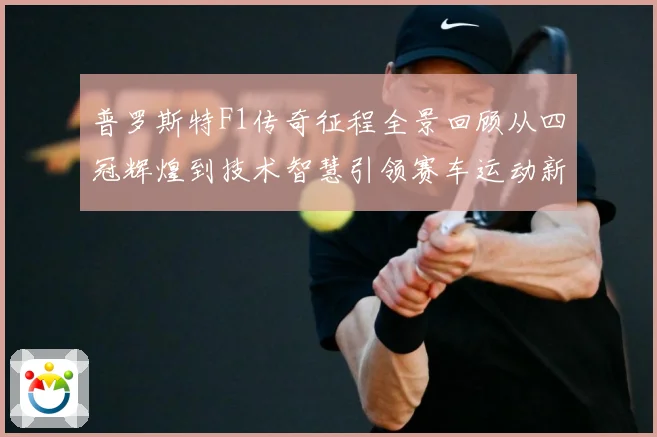 普罗斯特F1传奇征程全景回顾从四冠辉煌到技术智慧引领赛车运动新时代-深度解析