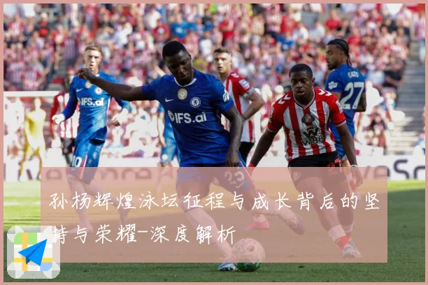 孙杨辉煌泳坛征程与成长背后的坚持与荣耀-深度解析
