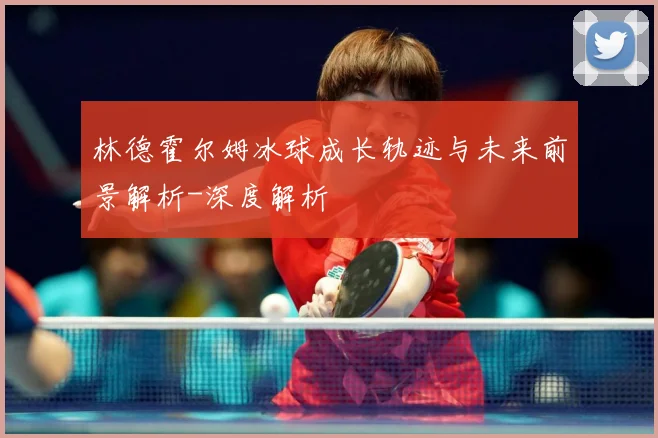 林德霍尔姆冰球成长轨迹与未来前景解析-深度解析