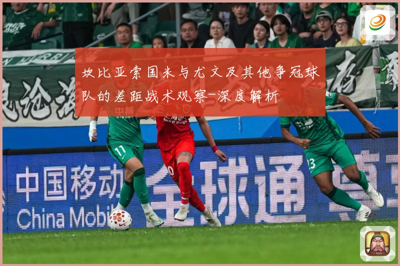 坎比亚索国米与尤文及其他争冠球队的差距战术观察-深度解析