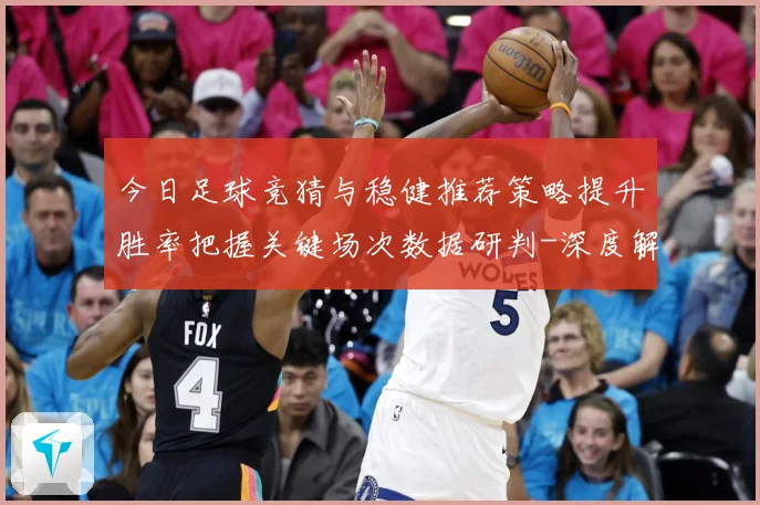 今日足球竞猜与稳健推荐策略提升胜率把握关键场次数据研判-深度解析