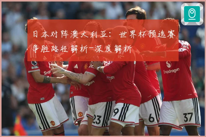 日本对阵澳大利亚：世界杯预选赛争胜路径解析-深度解析