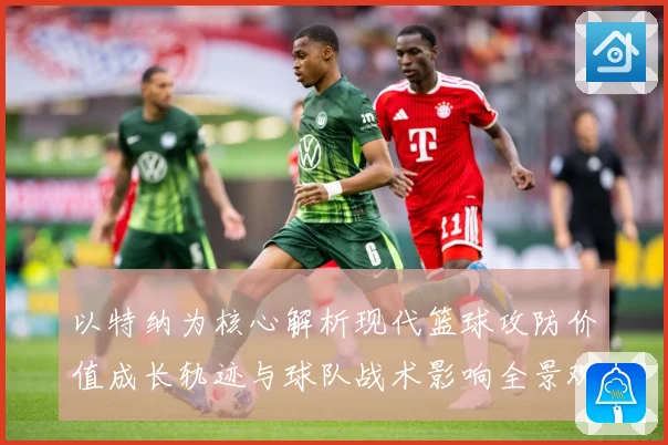 以特纳为核心解析现代篮球攻防价值成长轨迹与球队战术影响全景观察-深度解析