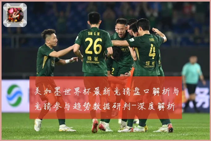 美加墨世界杯最新竞猜盘口解析与竞猜参与趋势数据研判-深度解析