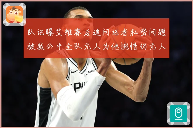 队记曝艾维赛后追问记者私密问题被裁公牛全队无人为他惋惜仍无人成长观察-深度解析