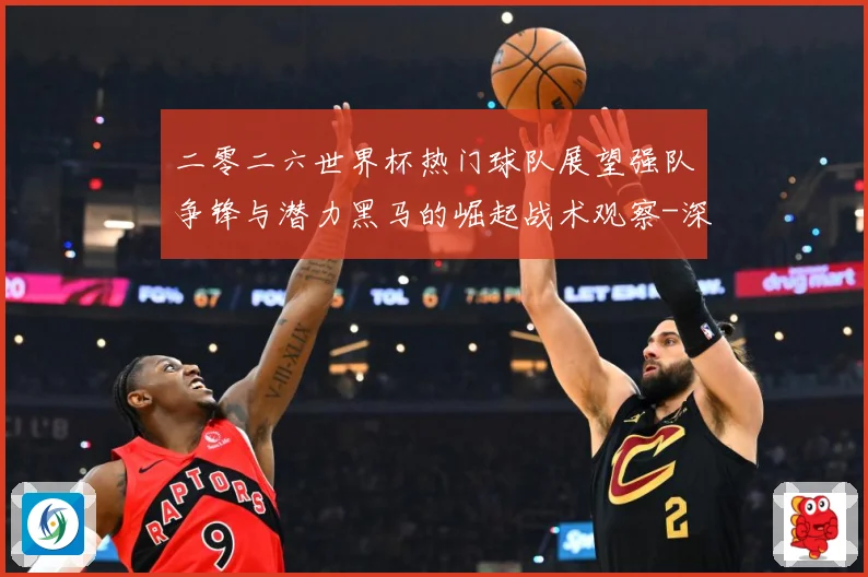 二零二六世界杯热门球队展望强队争锋与潜力黑马的崛起战术观察-深度解析