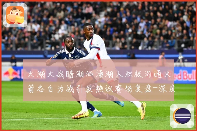 火湖大战暗潮汹涌湖人积极沟通火箭各自为战引发热议赛场复盘-深度解析