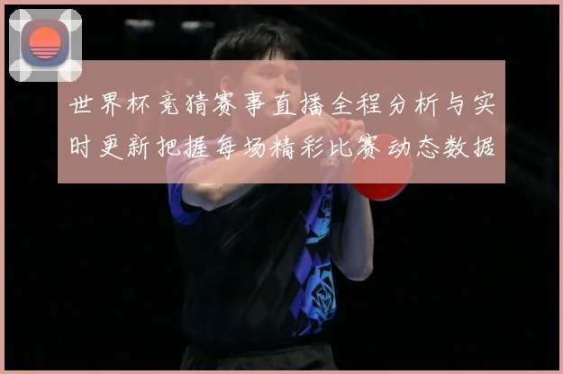 世界杯竞猜赛事直播全程分析与实时更新把握每场精彩比赛动态数据研判-深度解析