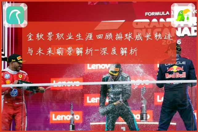 金软景职业生涯回顾排球成长轨迹与未来前景解析-深度解析