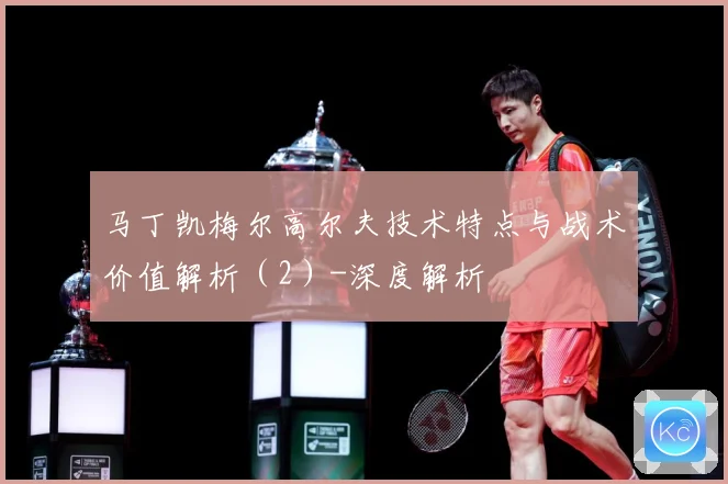 马丁凯梅尔高尔夫技术特点与战术价值解析（2）-深度解析