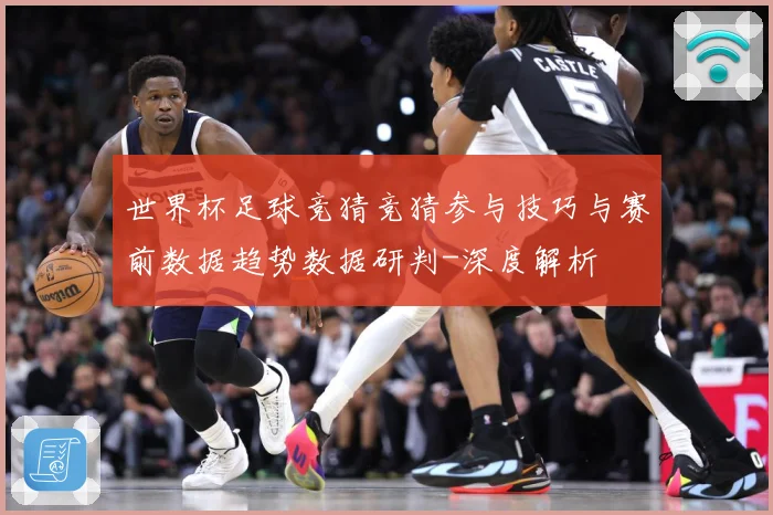 世界杯足球竞猜竞猜参与技巧与赛前数据趋势数据研判-深度解析