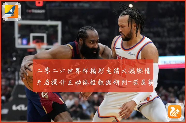 二零二六世界杯精彩竞猜大战燃情开启提升互动体验数据研判-深度解析