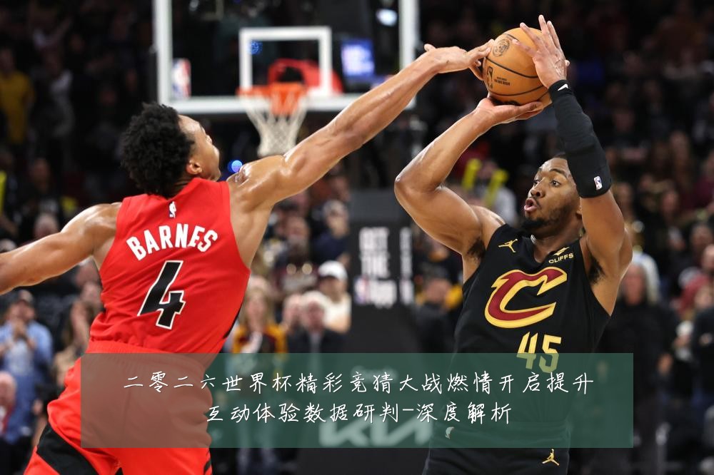 二零二六世界杯精彩竞猜大战燃情开启提升互动体验数据研判-深度解析