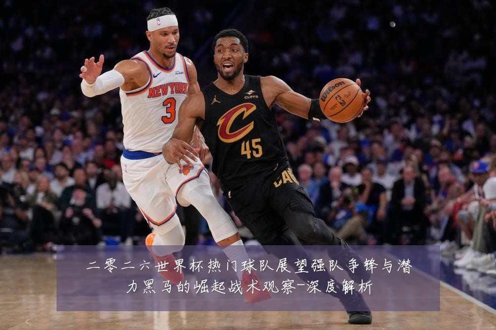 二零二六世界杯热门球队展望强队争锋与潜力黑马的崛起战术观察-深度解析