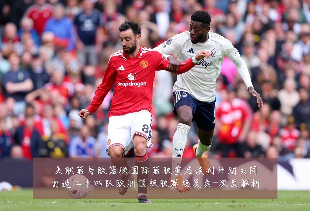 美职篮与欧篮联国际篮联重启谈判计划共同打造二十四队欧洲顶级联赛场复盘-深度解析