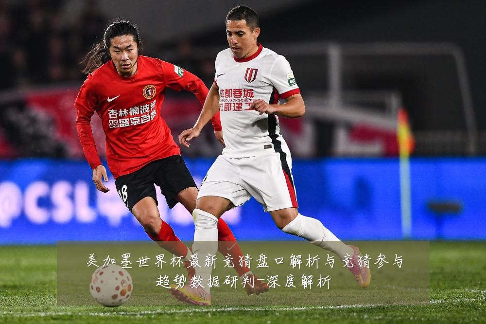 美加墨世界杯最新竞猜盘口解析与竞猜参与趋势数据研判-深度解析