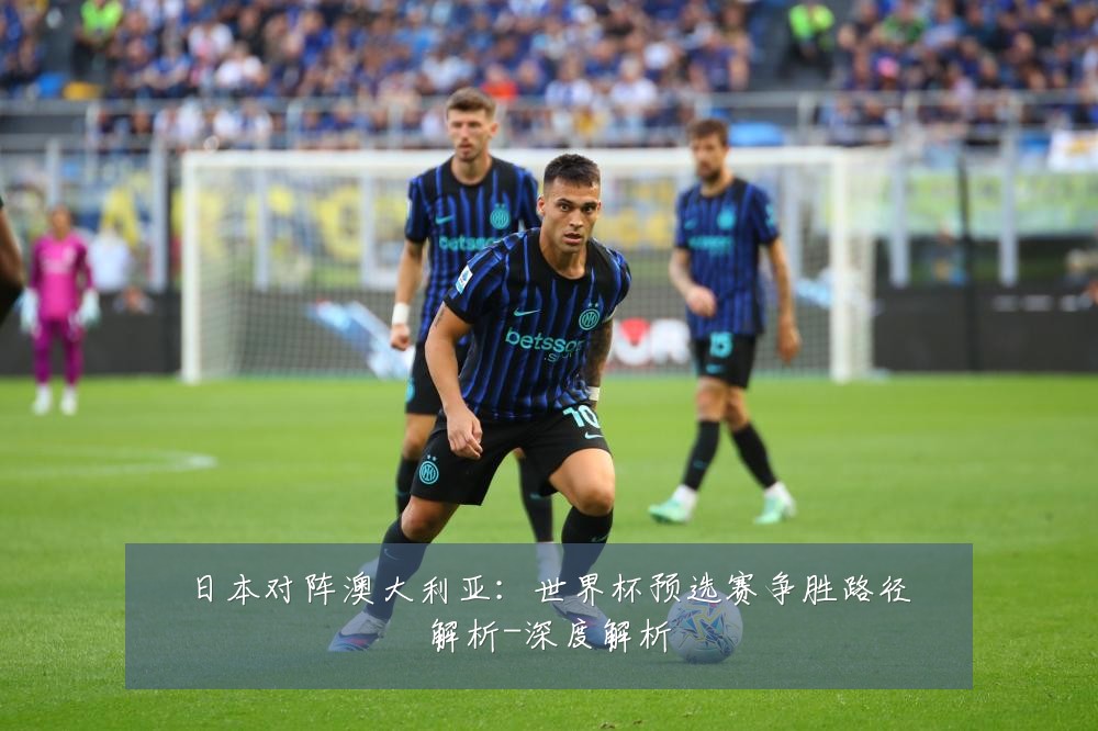 日本对阵澳大利亚:世界杯预选赛争胜路径解析-深度解析