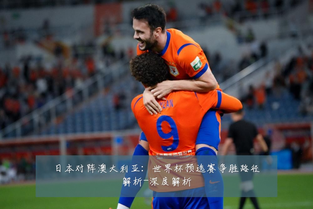 日本对阵澳大利亚:世界杯预选赛争胜路径解析-深度解析
