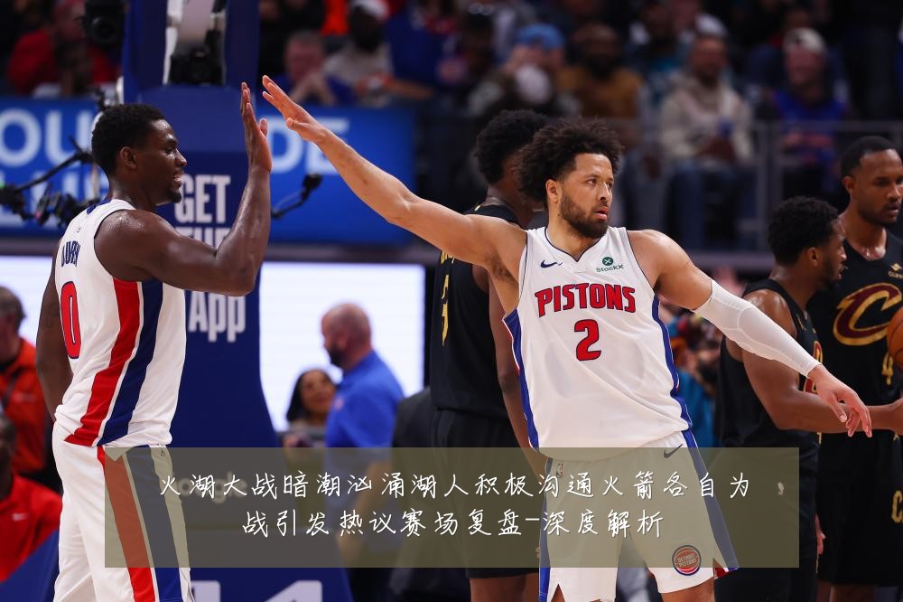 火湖大战暗潮汹涌湖人积极沟通火箭各自为战引发热议赛场复盘-深度解析