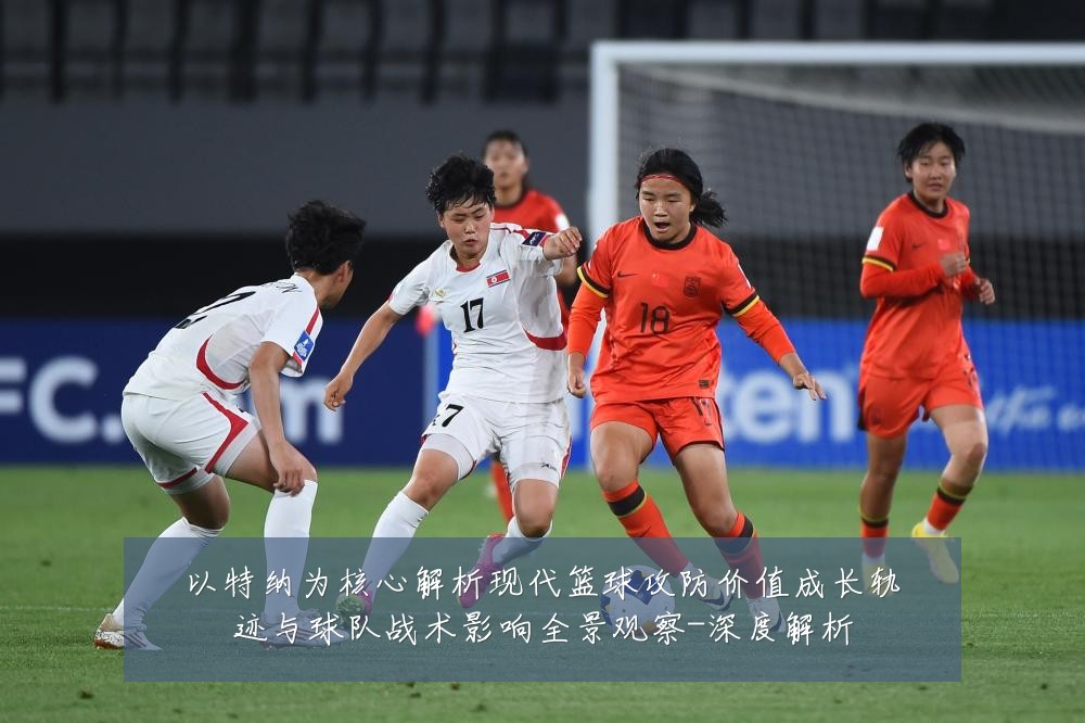 以特纳为核心解析现代篮球攻防价值成长轨迹与球队战术影响全景观察-深度解析